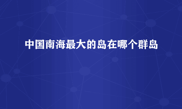 中国南海最大的岛在哪个群岛