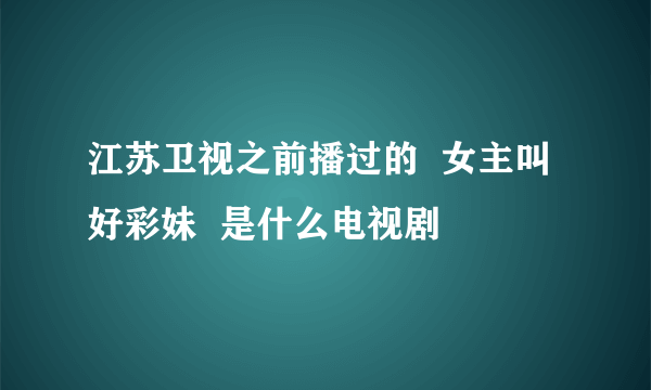 江苏卫视之前播过的  女主叫好彩妹  是什么电视剧