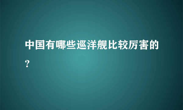 中国有哪些巡洋舰比较厉害的？