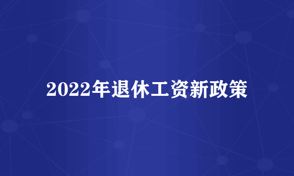 2022年退休工资新政策