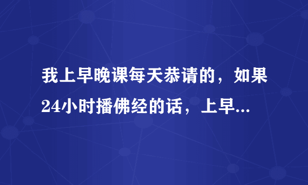 我上早晚课每天恭请的，如果24小时播佛经的话，上早课和晚课要把播经机器关掉吗？请师兄们帮我解答。