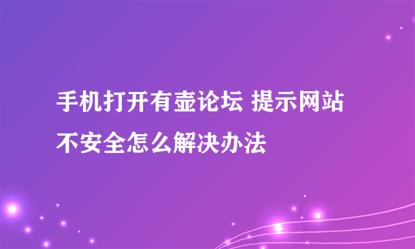 手机打开有壶论坛 提示网站不安全怎么解决办法