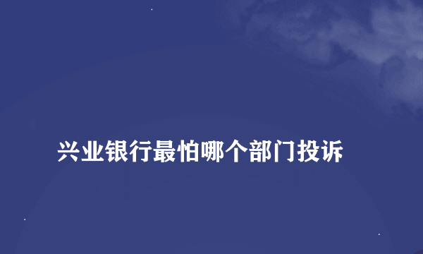 
兴业银行最怕哪个部门投诉
