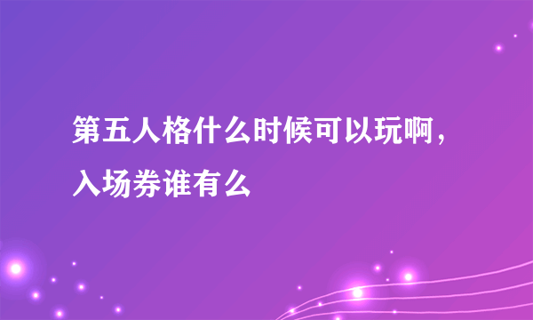 第五人格什么时候可以玩啊，入场券谁有么