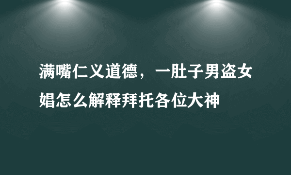 满嘴仁义道德，一肚子男盗女娼怎么解释拜托各位大神