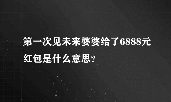 第一次见未来婆婆给了6888元红包是什么意思？