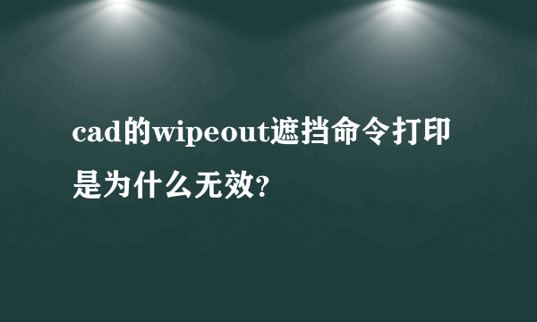 cad的wipeout遮挡命令打印是为什么无效？