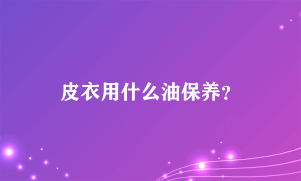 皮衣用什么油保养？