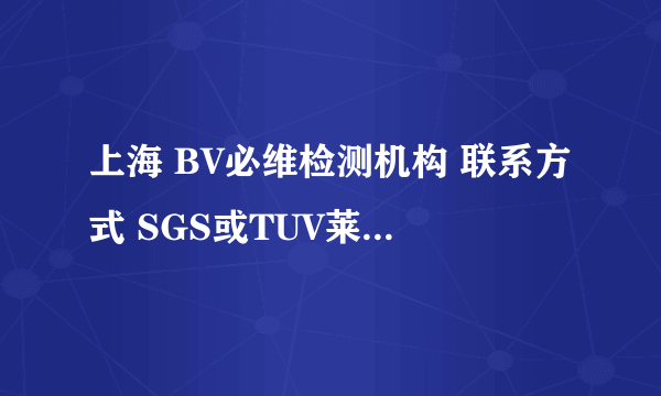 上海 BV必维检测机构 联系方式 SGS或TUV莱茵也行。