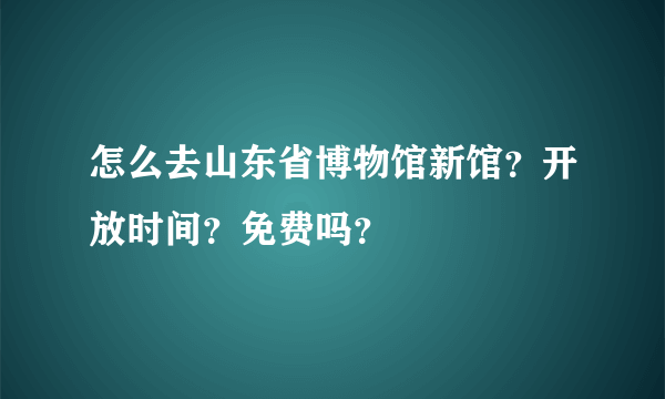 怎么去山东省博物馆新馆？开放时间？免费吗？