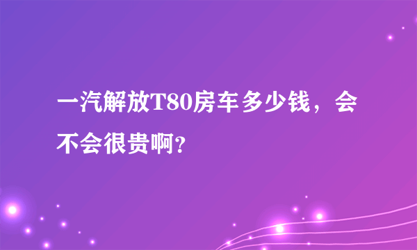 一汽解放T80房车多少钱，会不会很贵啊？