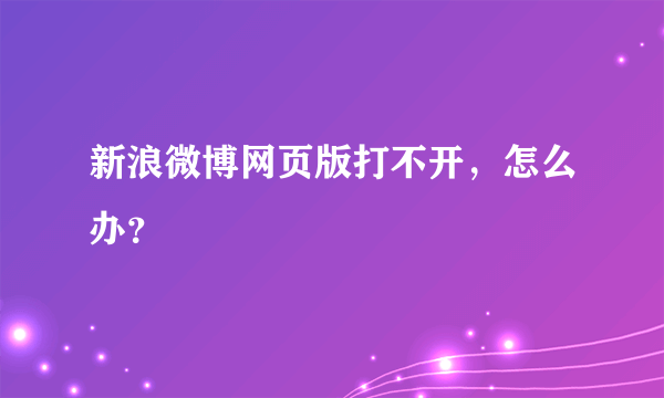 新浪微博网页版打不开，怎么办？