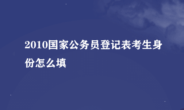 2010国家公务员登记表考生身份怎么填