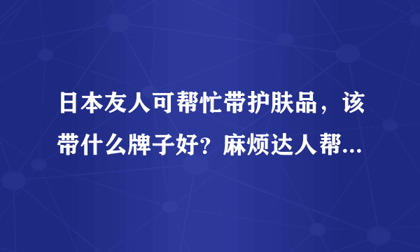 日本友人可帮忙带护肤品，该带什么牌子好？麻烦达人帮忙配一下~