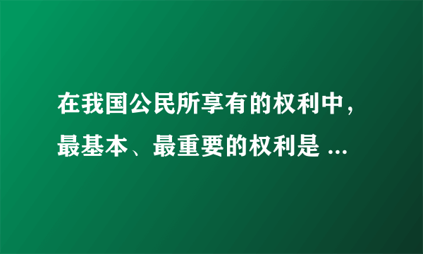 在我国公民所享有的权利中，最基本、最重要的权利是       [     ]     A．受教育权    &n...