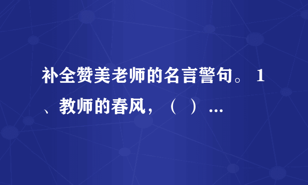 补全赞美老师的名言警句。 1、教师的春风，（ ） 2、一位好老师，（ ）