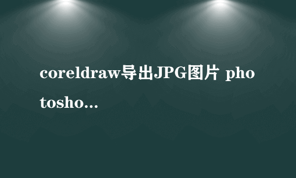 coreldraw导出JPG图片 photoshop打不开