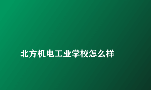 
北方机电工业学校怎么样
