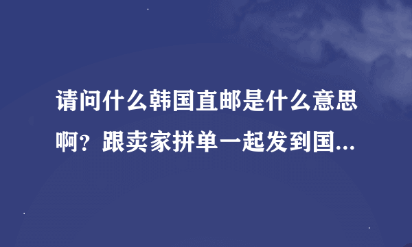 请问什么韩国直邮是什么意思啊？跟卖家拼单一起发到国内哪个合算一点呢？