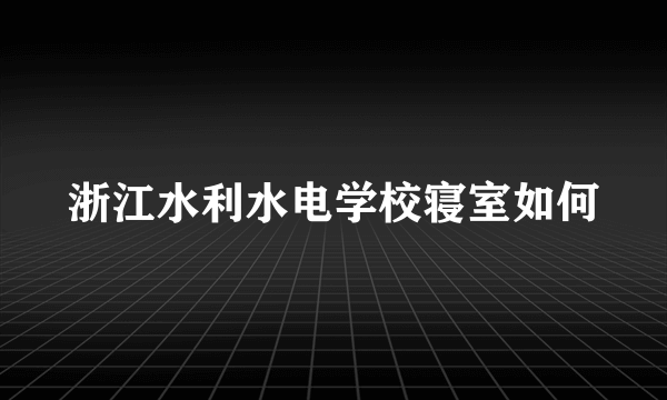 浙江水利水电学校寝室如何