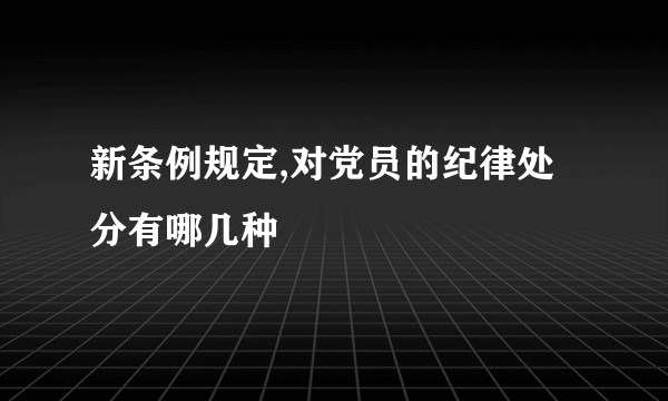 新条例规定,对党员的纪律处分有哪几种