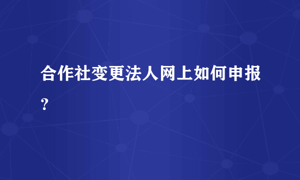 合作社变更法人网上如何申报？