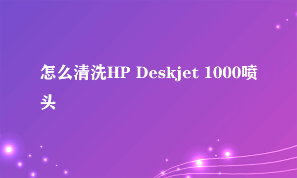 怎么清洗HP Deskjet 1000喷头