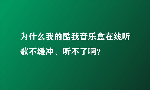 为什么我的酷我音乐盒在线听歌不缓冲、听不了啊？