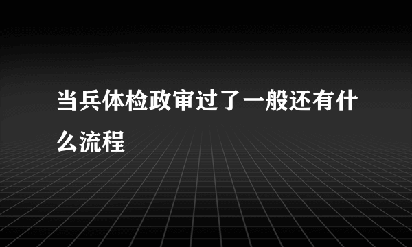 当兵体检政审过了一般还有什么流程