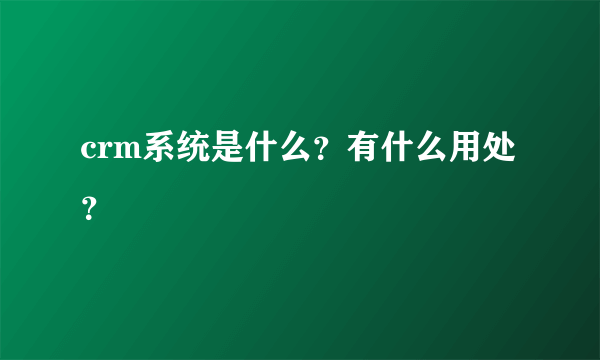 crm系统是什么？有什么用处？