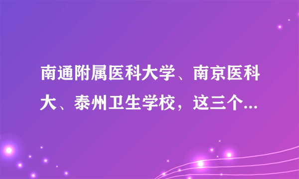 南通附属医科大学、南京医科大、泰州卫生学校，这三个学校哪个好，大专分数线各是多少