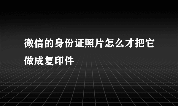 微信的身份证照片怎么才把它做成复印件