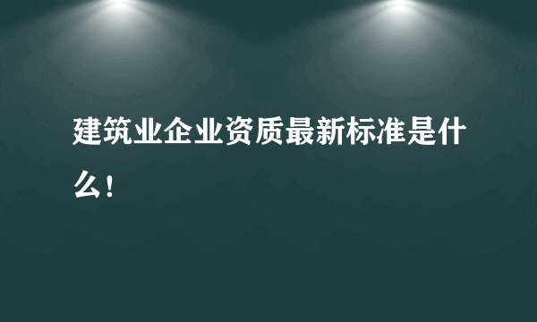 建筑业企业资质最新标准是什么！