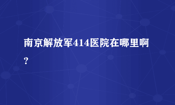 南京解放军414医院在哪里啊 ？