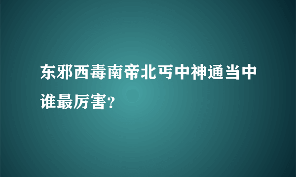 东邪西毒南帝北丐中神通当中谁最厉害？