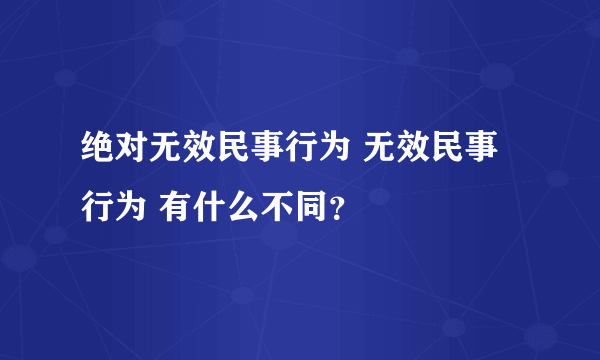 绝对无效民事行为 无效民事行为 有什么不同？