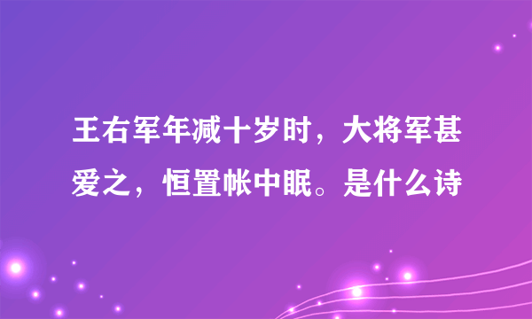 王右军年减十岁时，大将军甚爱之，恒置帐中眠。是什么诗