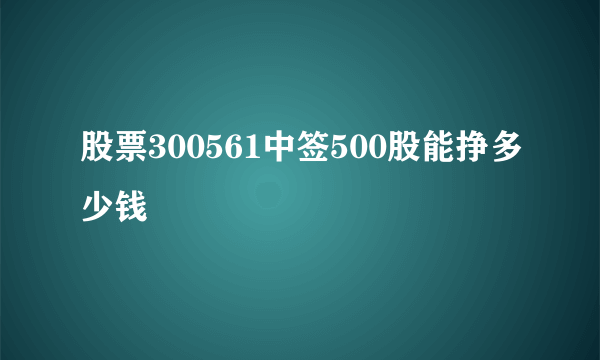 股票300561中签500股能挣多少钱