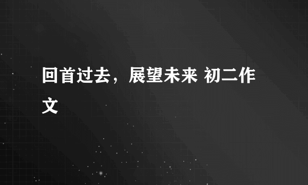 回首过去，展望未来 初二作文