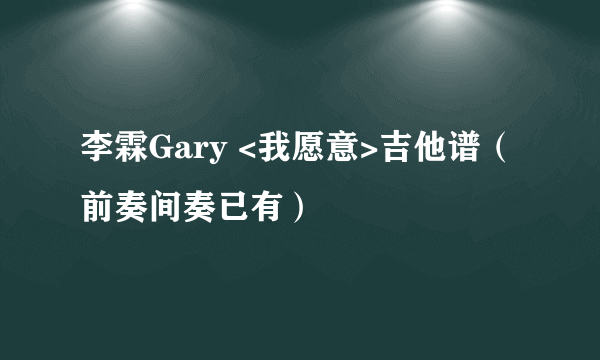 李霖Gary <我愿意>吉他谱（前奏间奏已有）