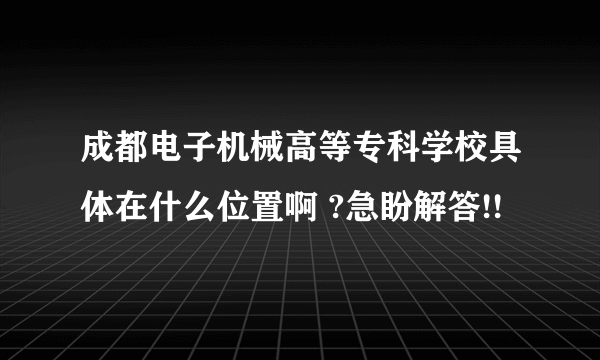 成都电子机械高等专科学校具体在什么位置啊 ?急盼解答!!