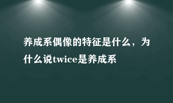 养成系偶像的特征是什么，为什么说twice是养成系