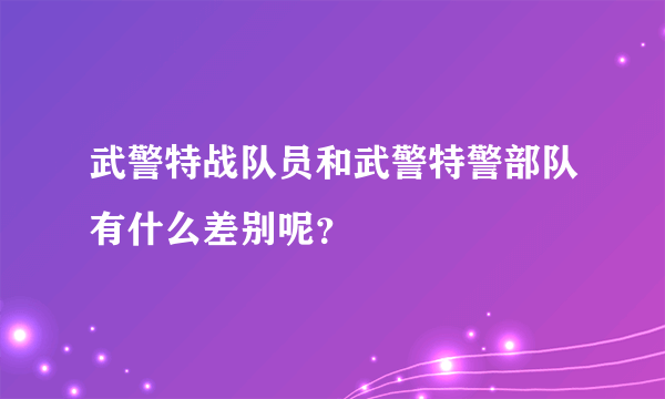 武警特战队员和武警特警部队有什么差别呢？