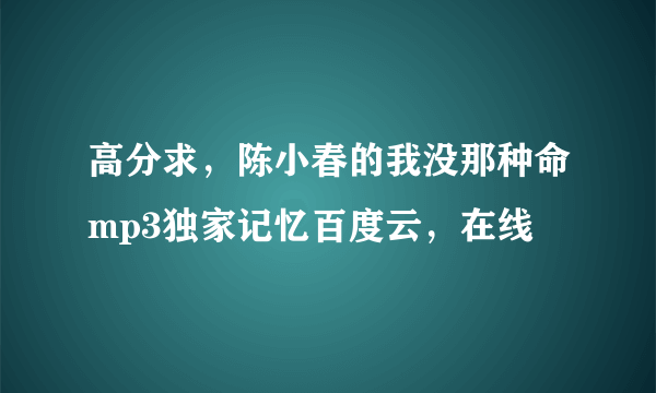 高分求，陈小春的我没那种命mp3独家记忆百度云，在线