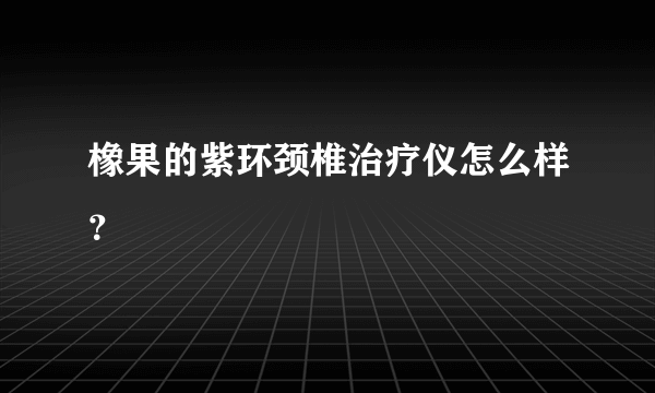 橡果的紫环颈椎治疗仪怎么样？