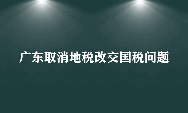 广东取消地税改交国税问题