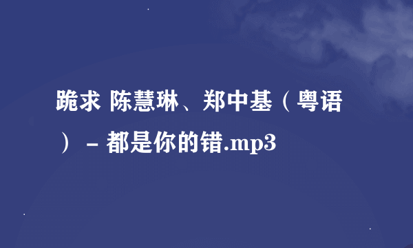 跪求 陈慧琳、郑中基（粤语） - 都是你的错.mp3