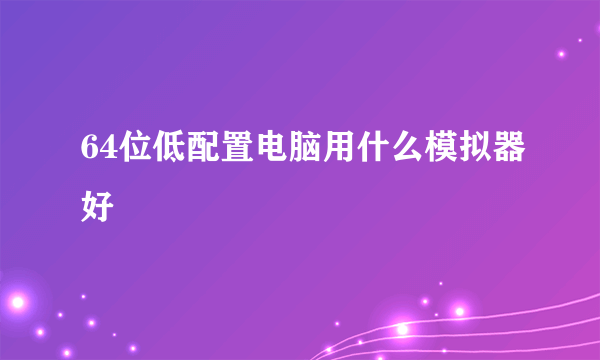 64位低配置电脑用什么模拟器好