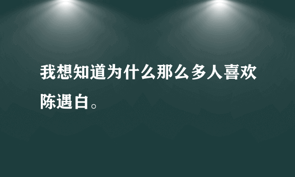 我想知道为什么那么多人喜欢陈遇白。