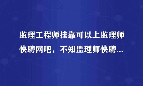 监理工程师挂靠可以上监理师快聘网吧，不知监理师快聘网的监理师挂靠么子样？快吗？